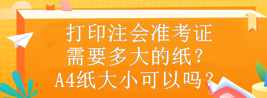 打印注會準(zhǔn)考證需要多大的紙？A4紙大小可以嗎？