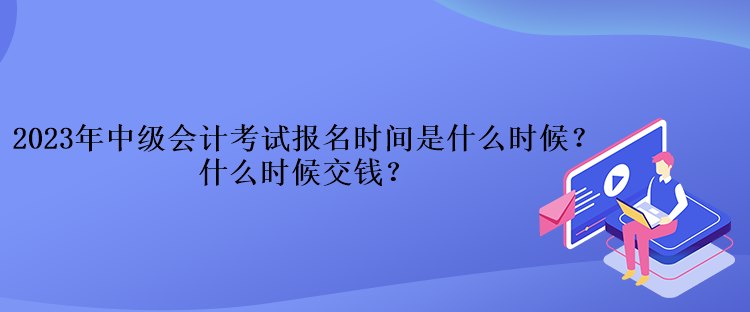 2023年中級會計考試報名時間是什么時候？什么時候交錢？