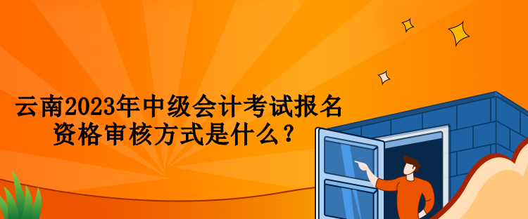 云南2023年中級會計考試報名資格審核方式是什么？