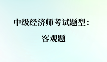 中級經(jīng)濟師考試題型：客觀題