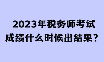 2023年稅務(wù)師考試成績什么時(shí)候出結(jié)果？