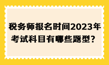 稅務(wù)師報名時間2023年考試科目有哪些題型？