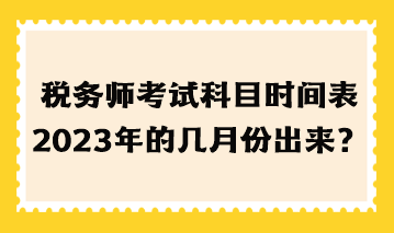 稅務(wù)師考試科目時間表2023年的幾月份出來？