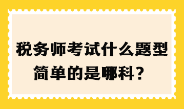 稅務(wù)師考試什么題型簡(jiǎn)單的是哪科？