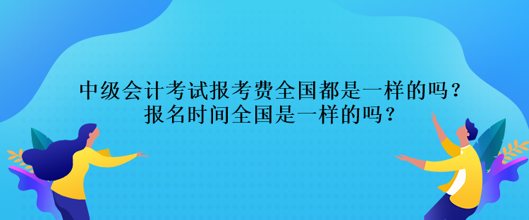 中級(jí)會(huì)計(jì)考試報(bào)考費(fèi)全國(guó)都是一樣的嗎？報(bào)名時(shí)間全國(guó)是一樣的嗎？