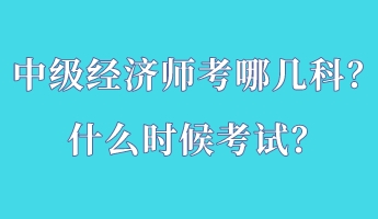 中級(jí)經(jīng)濟(jì)師考哪幾科？什么時(shí)候考試？