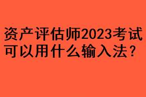 資產(chǎn)評(píng)估師2023考試可以用什么輸入法？