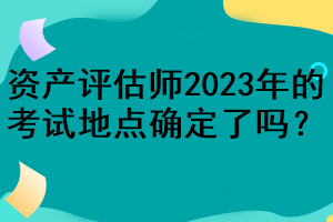 資產(chǎn)評估師2023年的考試地點確定了嗎？