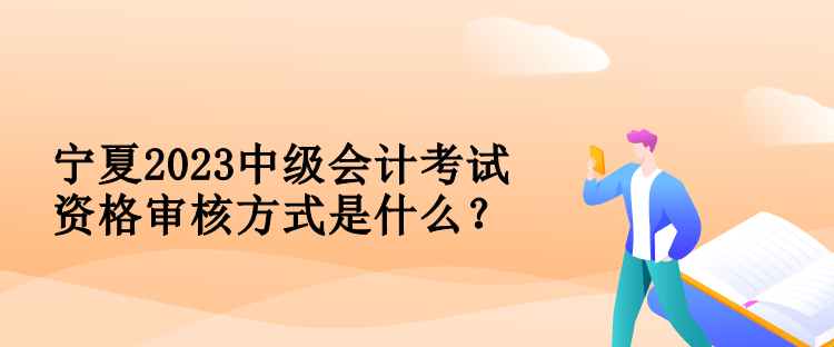 寧夏2023中級(jí)會(huì)計(jì)考試資格審核方式是什么？