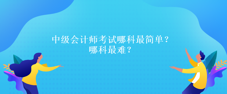 中級(jí)會(huì)計(jì)師考試哪科最簡(jiǎn)單？哪科最難？