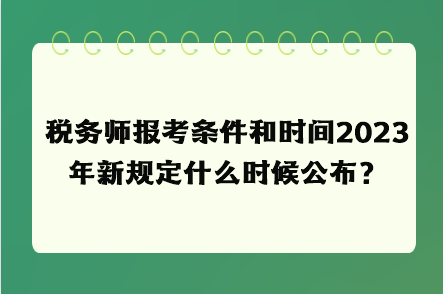 稅務師報考條件和時間2023年新規(guī)定什么時候公布？