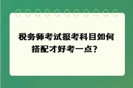 稅務(wù)師考試報(bào)考科目如何搭配才好考一點(diǎn)？