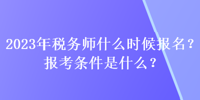 2023年稅務(wù)師什么時候報名？報考條件是什么？