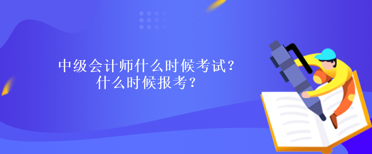 中級會計師什么時候考試？什么時候報考？