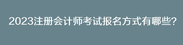 2023注冊會計師考試報名方式有哪些？