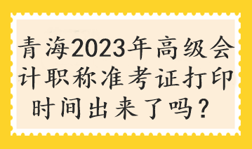 青海2023年高級(jí)會(huì)計(jì)職稱準(zhǔn)考證打印時(shí)間出來(lái)了嗎？