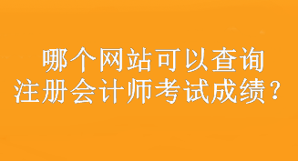 哪個(gè)網(wǎng)站可以查詢注冊會(huì)計(jì)師考試成績？