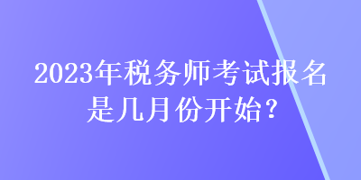 2023年稅務(wù)師考試報名是幾月份開始？