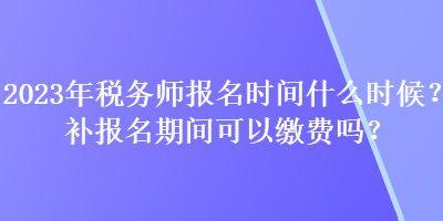 2023年稅務(wù)師報名時間什么時候？補(bǔ)報名期間可以繳費嗎？