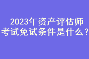 2023年資產(chǎn)評(píng)估師考試免試條件是什么？