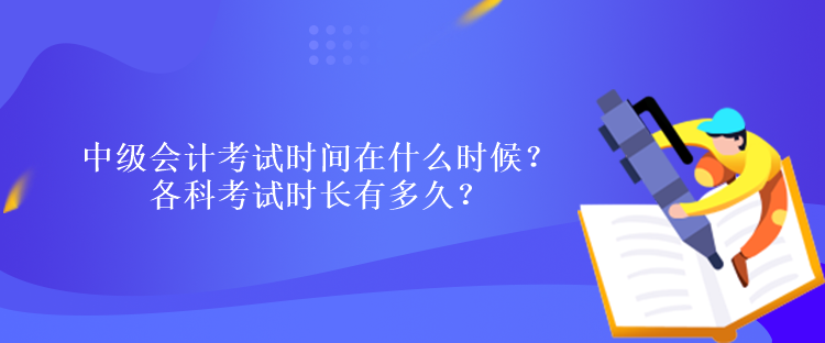 中級(jí)會(huì)計(jì)考試時(shí)間在什么時(shí)候？各科考試時(shí)長(zhǎng)有多久？