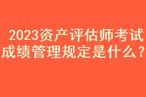 2023資產評估師考試成績管理規(guī)定是什么？