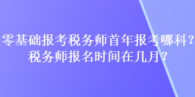 零基礎(chǔ)報(bào)考稅務(wù)師首年報(bào)考哪科？稅務(wù)師報(bào)名時(shí)間在幾月？