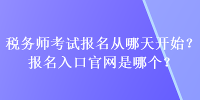 稅務(wù)師考試報(bào)名從哪天開始？報(bào)名入口官網(wǎng)是哪個(gè)？