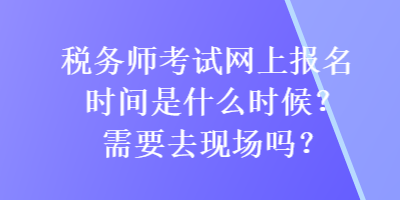 稅務師考試網上報名時間是什么時候？需要去現(xiàn)場嗎？