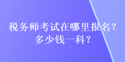 稅務(wù)師考試在哪里報名？多少錢一科？