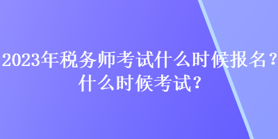 2023年稅務(wù)師考試什么時候報名？什么時候考試？