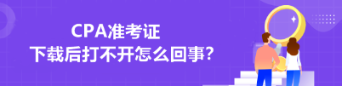 CPA準(zhǔn)考證下載后打不開怎么回事？