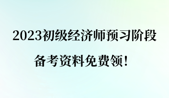 2023初級經(jīng)濟(jì)師預(yù)習(xí)階段 備考資料免費(fèi)領(lǐng)！