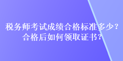 稅務(wù)師考試成績(jī)合格標(biāo)準(zhǔn)多少？合格后如何領(lǐng)取證書(shū)？