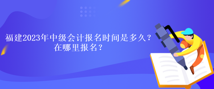 福建2023年中級會計考試報名時間是多久？在哪里報名？