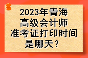 2023年青海高級會計師準考證打印時間是哪天？