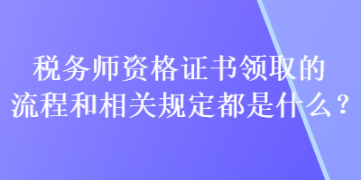 稅務(wù)師資格證書(shū)領(lǐng)取的流程和相關(guān)規(guī)定都是什么？