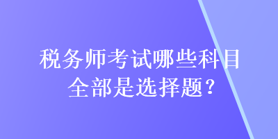 稅務(wù)師考試哪些科目全部是選擇題？