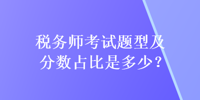 稅務(wù)師考試題型及分?jǐn)?shù)占比是多少？