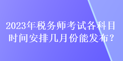 2023年稅務(wù)師考試各科目時間安排幾月份能發(fā)布？