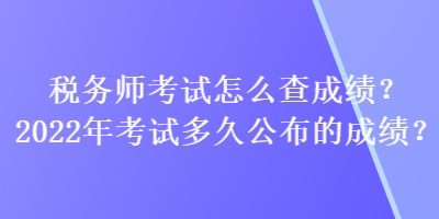 稅務(wù)師考試怎么查成績(jī)？2022年考試多久公布的成績(jī)？