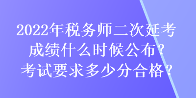 2022年稅務(wù)師二次延考成績什么時候公布？考試要求多少分合格？