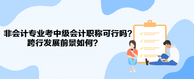 非會(huì)計(jì)專業(yè)考中級(jí)會(huì)計(jì)職稱可行嗎？跨行發(fā)展前景如何？