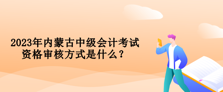 2023年內(nèi)蒙古中級會計考試資格審核方式是什么？