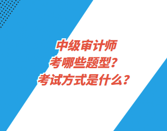 中級(jí)審計(jì)師考哪些題型？考試方式是什么？