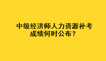 中級經(jīng)濟師人力資源補考成績何時公布？