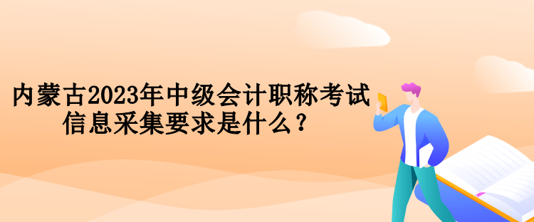 內(nèi)蒙古2023年中級會計(jì)職稱考試信息采集要求是什么？