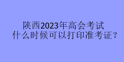 陜西2023年高會(huì)考試什么時(shí)候可以打印準(zhǔn)考證？