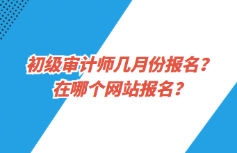 初級審計師幾月份報名？在哪個網站報名？