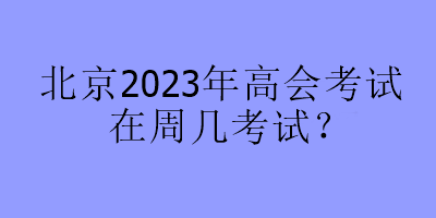 北京2023年高會考試在周幾考試？